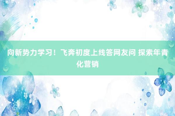 向新勢(shì)力學(xué)習(xí)！飛奔初度上線(xiàn)答網(wǎng)友問(wèn) 探索年青化營(yíng)銷(xiāo)