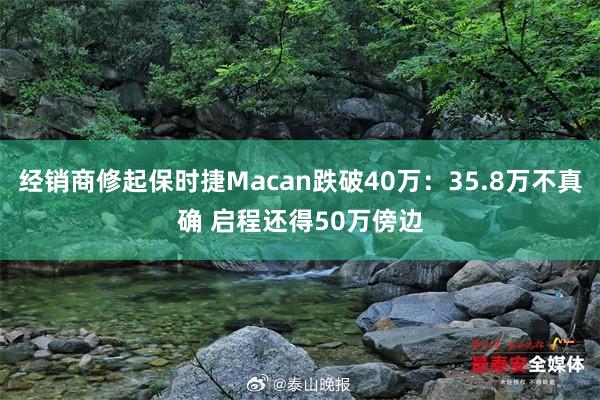 經(jīng)銷(xiāo)商修起保時(shí)捷Macan跌破40萬(wàn)：35.8萬(wàn)不真確 啟程還得50萬(wàn)傍邊